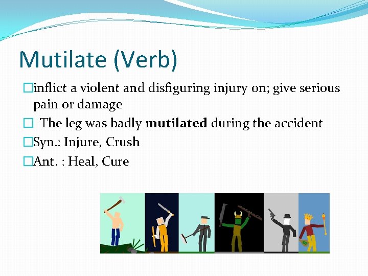 Mutilate (Verb) �inflict a violent and disfiguring injury on; give serious pain or damage