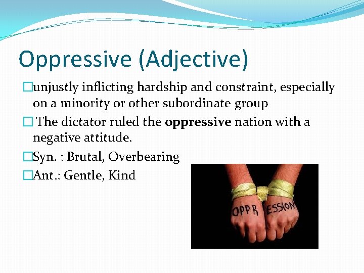 Oppressive (Adjective) �unjustly inflicting hardship and constraint, especially on a minority or other subordinate