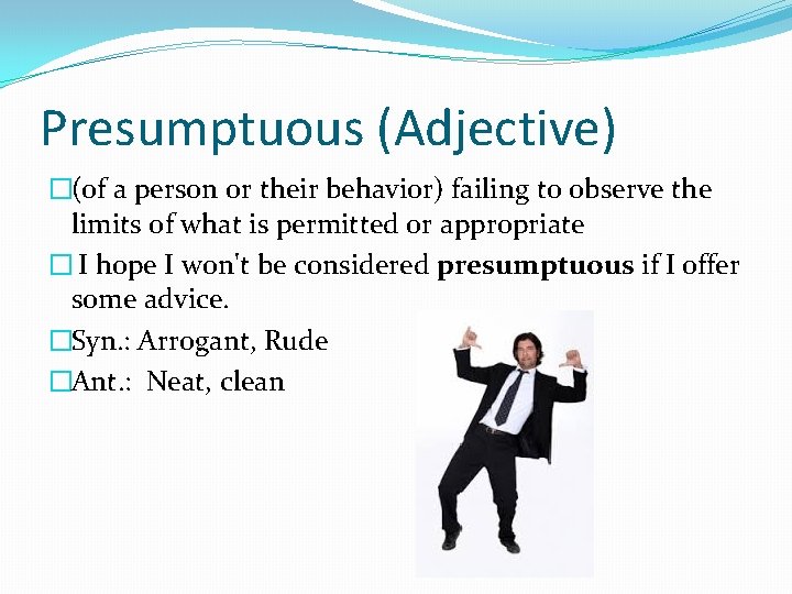 Presumptuous (Adjective) �(of a person or their behavior) failing to observe the limits of