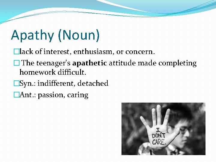 Apathy (Noun) �lack of interest, enthusiasm, or concern. � The teenager’s apathetic attitude made