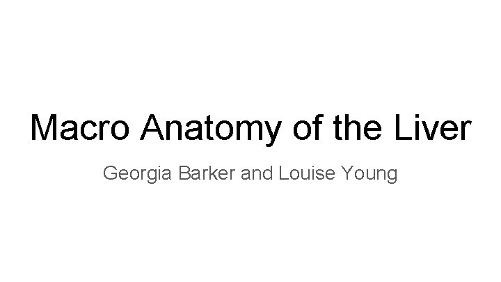 Macro Anatomy of the Liver Georgia Barker and Louise Young 