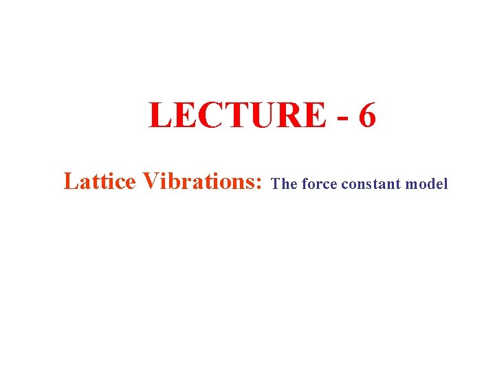 LECTURE - 6 Lattice Vibrations: The force constant model 