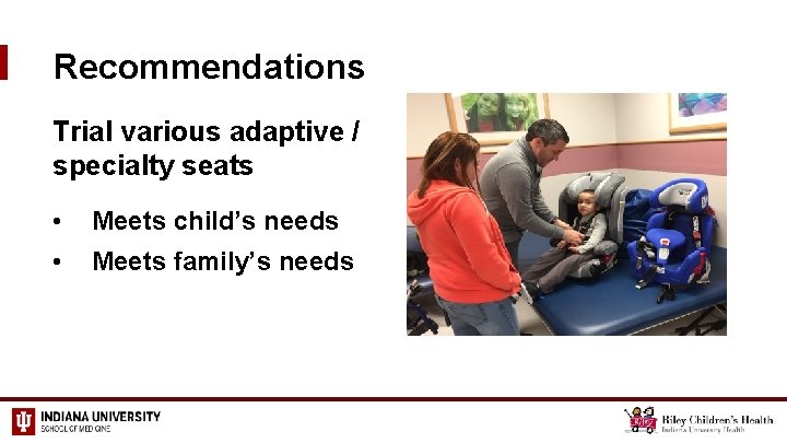 Recommendations Trial various adaptive / specialty seats • Meets child’s needs • Meets family’s