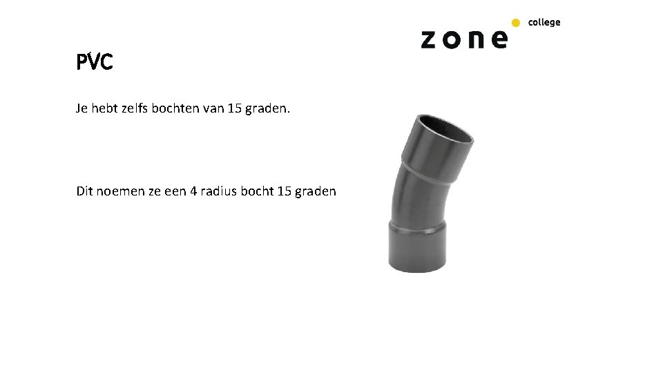 PVC Je hebt zelfs bochten van 15 graden. Dit noemen ze een 4 radius PVC Je hebt zelfs bochten van 15 graden. Dit noemen ze een 4 radius