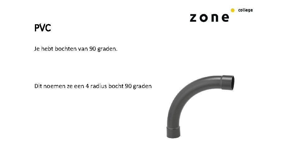 PVC Je hebt bochten van 90 graden. Dit noemen ze een 4 radius bocht