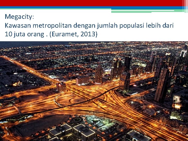 Megacity: Kawasan metropolitan dengan jumlah populasi lebih dari 10 juta orang. (Euramet, 2013) 