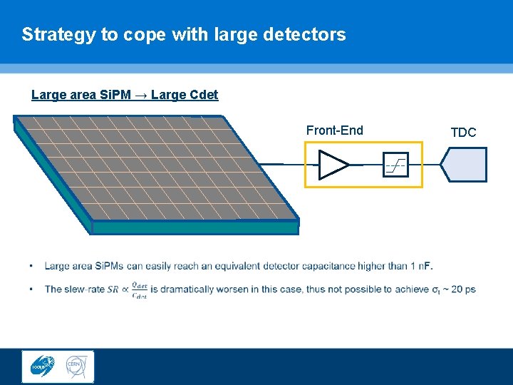 Strategy to cope with large detectors Large area Si. PM → Large Cdet Front-End