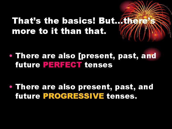 That’s the basics! But…there’s more to it than that. • There also [present, past,