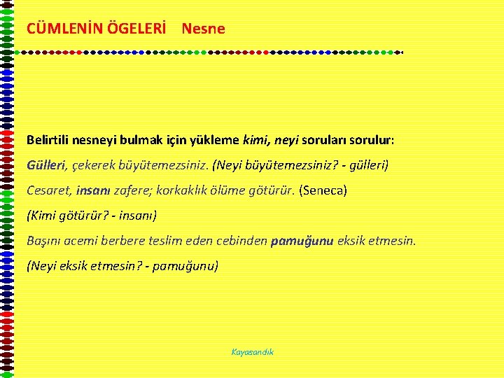 CÜMLENİN ÖGELERİ Nesne Belirtili nesneyi bulmak için yükleme kimi, neyi soruları sorulur: Gülleri, çekerek