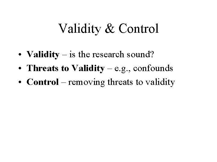 Validity & Control • Validity – is the research sound? • Threats to Validity