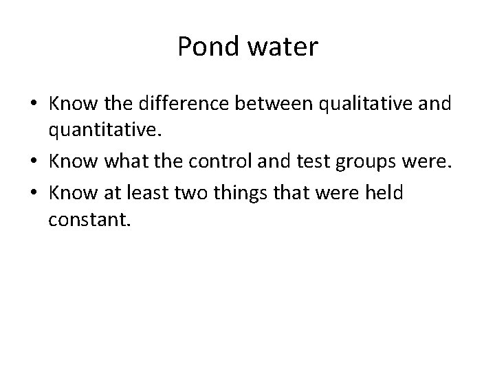 Pond water • Know the difference between qualitative and quantitative. • Know what the