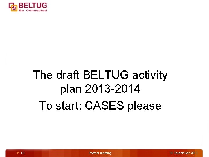 The draft BELTUG activity plan 2013 -2014 To start: CASES please P. 10 Partner