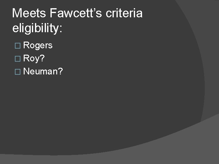 Meets Fawcett’s criteria eligibility: � Rogers � Roy? � Neuman? 