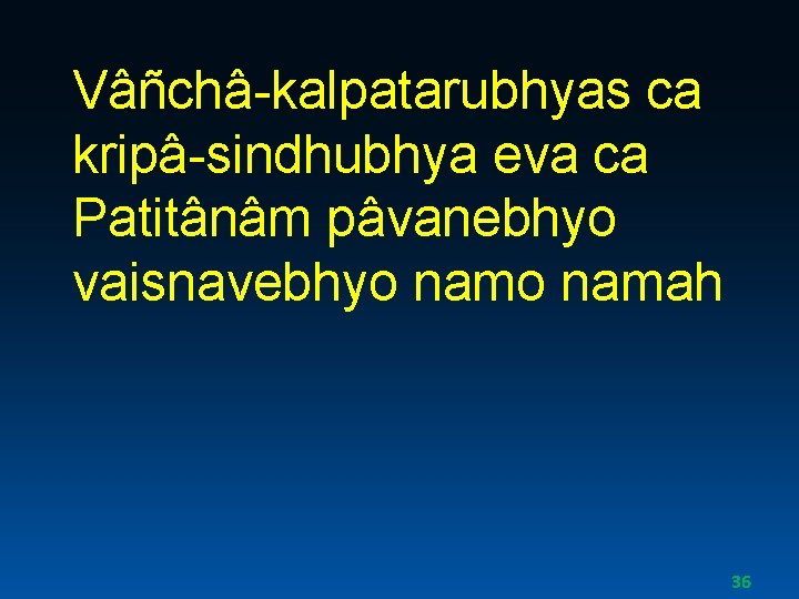 Vâñchâ-kalpatarubhyas ca kripâ-sindhubhya eva ca Patitânâm pâvanebhyo vaisnavebhyo namah 36 