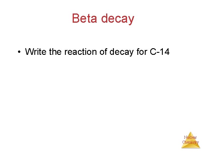 Beta decay • Write the reaction of decay for C-14 Nuclear Chemistry 