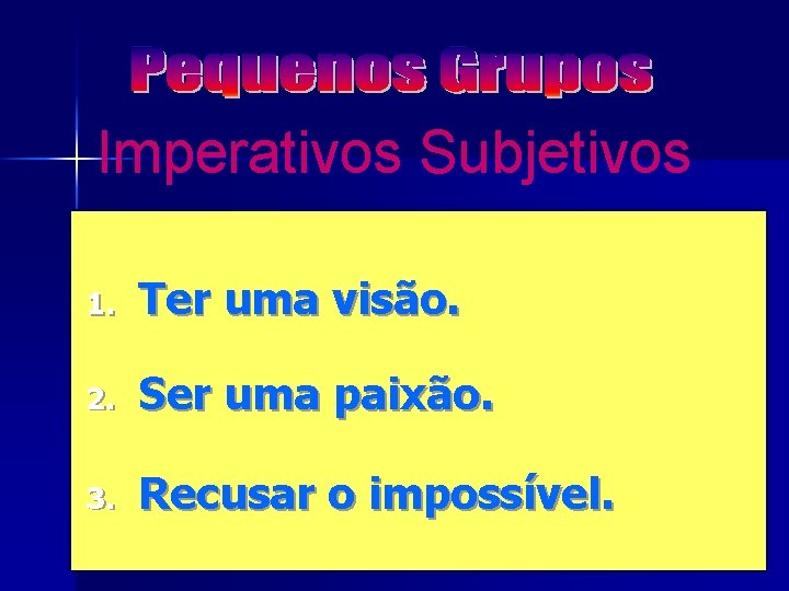 Imperativos Subjetivos 1. Ter uma visão. 2. Ser uma paixão. 3. Recusar o impossível.