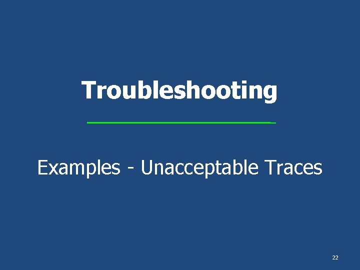 Troubleshooting Examples - Unacceptable Traces 22 Troubleshooting Examples - Unacceptable Traces 22