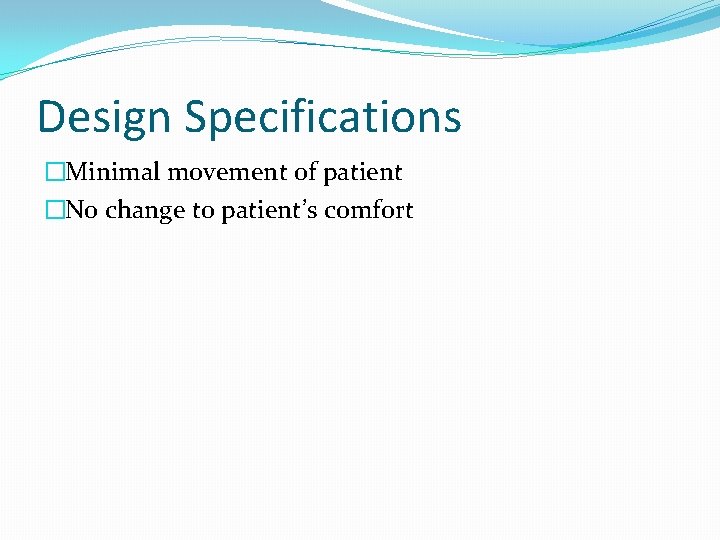 Design Specifications �Minimal movement of patient �No change to patient’s comfort 