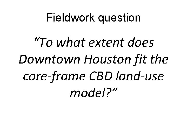 Fieldwork question “To what extent does Downtown Houston fit the core-frame CBD land-use model?