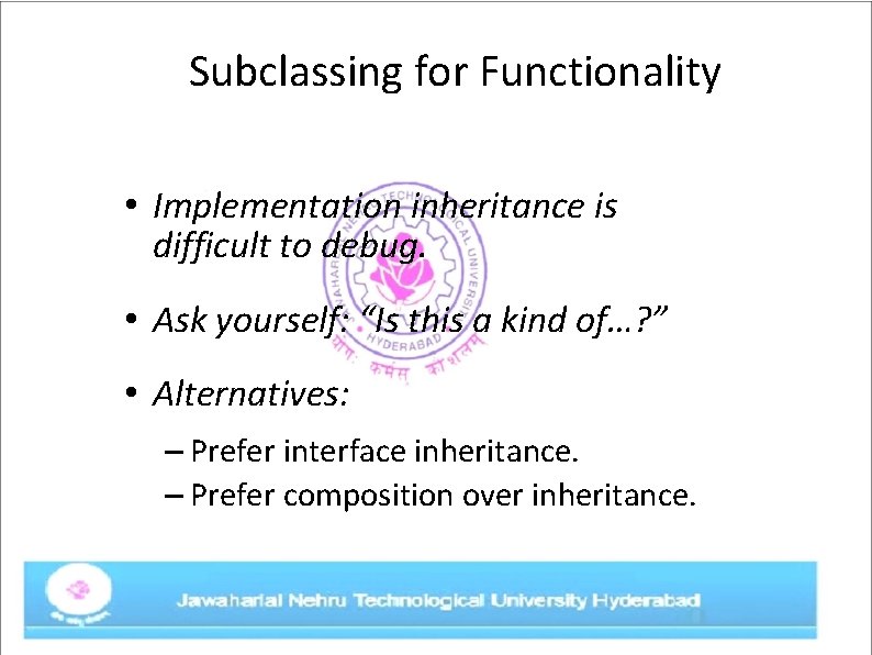 Subclassing for Functionality • Implementation inheritance is difficult to debug. • Ask yourself: “Is