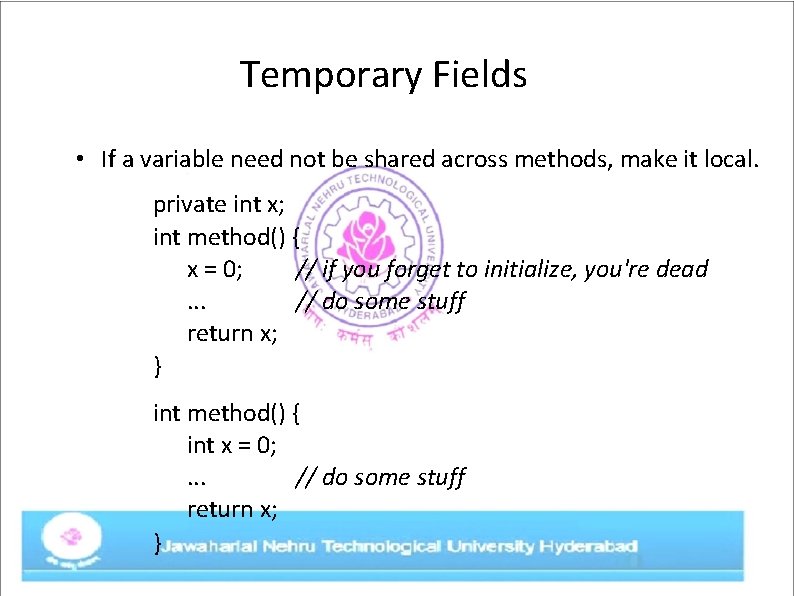 Temporary Fields • If a variable need not be shared across methods, make it