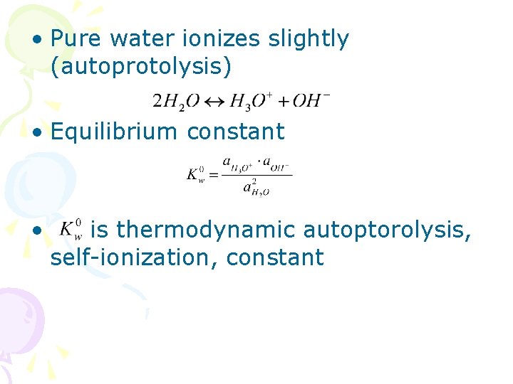  • Pure water ionizes slightly (autoprotolysis) • Equilibrium constant • is thermodynamic autoptorolysis,