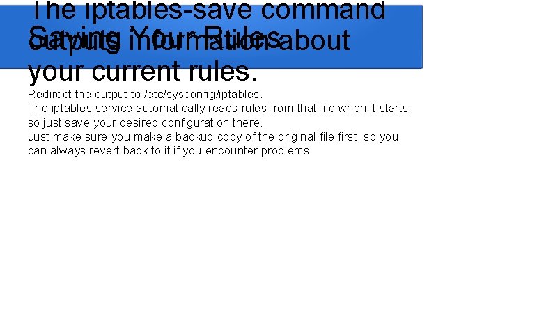 The iptables-save command Saving Your Rulesabout outputs information your current rules. Redirect the output