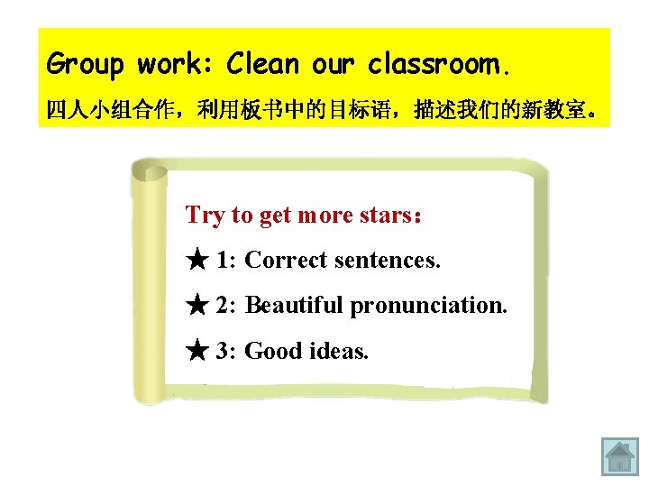 Group work: Clean our classroom. 四人小组合作，利用板书中的目标语，描述我们的新教室。 Try to get more stars： ★ 1: Correct