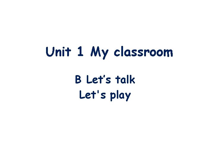 Unit 1 My classroom B Let’s talk Let's play 