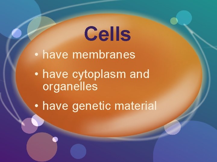 Cells • have membranes • have cytoplasm and organelles • have genetic material 