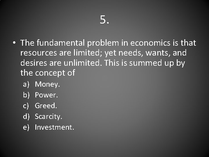 5. • The fundamental problem in economics is that resources are limited; yet needs,