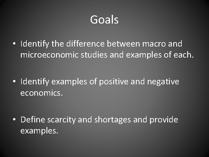 Goals • Identify the difference between macro and microeconomic studies and examples of each.