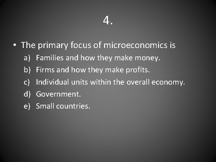 4. • The primary focus of microeconomics is a) b) c) d) e) Families