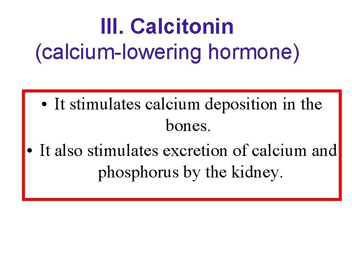 III. Calcitonin (calcium-lowering hormone) • It stimulates calcium deposition in the bones. • It