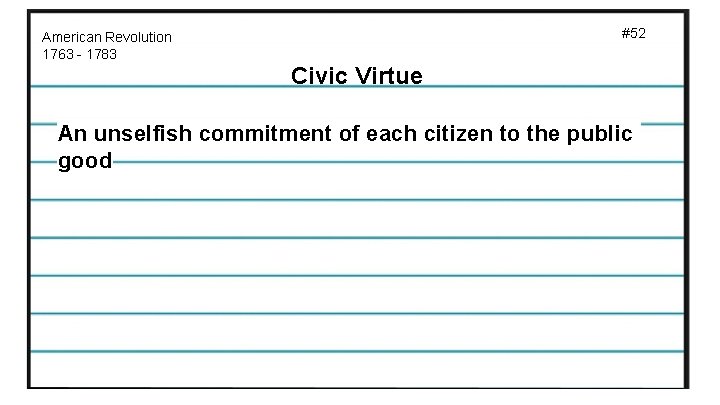 #52 American Revolution 1763 - 1783 Civic Virtue An unselfish commitment of each citizen