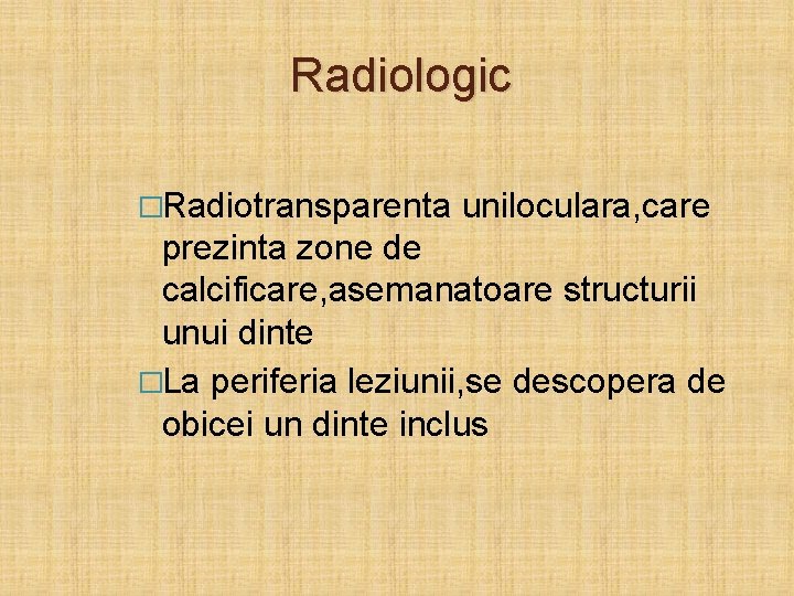 Radiologic �Radiotransparenta uniloculara, care prezinta zone de calcificare, asemanatoare structurii unui dinte �La periferia