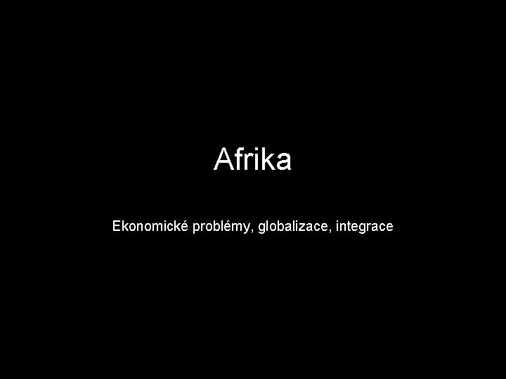 Afrika Ekonomické problémy, globalizace, integrace 