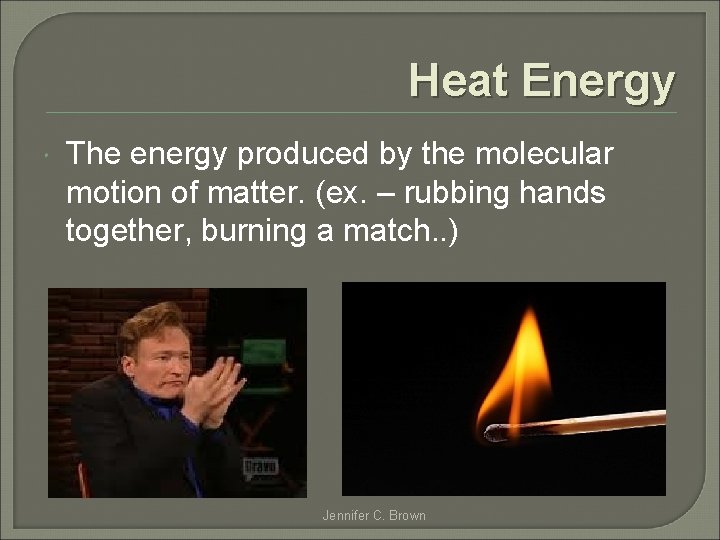 Heat Energy The energy produced by the molecular motion of matter. (ex. – rubbing