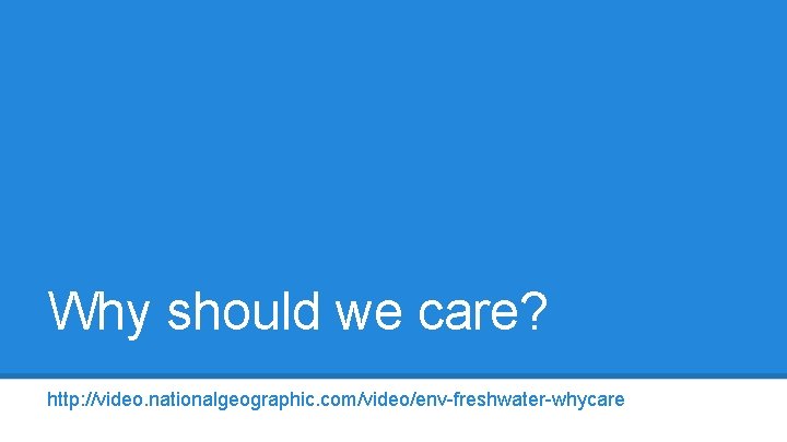 Why should we care? http: //video. nationalgeographic. com/video/env-freshwater-whycare 