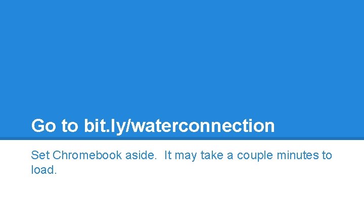 Go to bit. ly/waterconnection Set Chromebook aside. It may take a couple minutes to