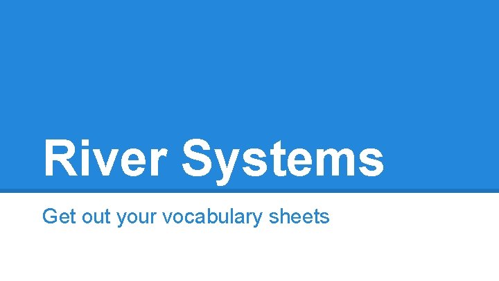River Systems Get out your vocabulary sheets 