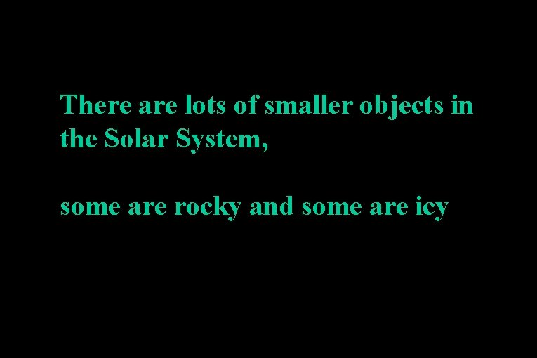 There are lots of smaller objects in the Solar System, some are rocky and