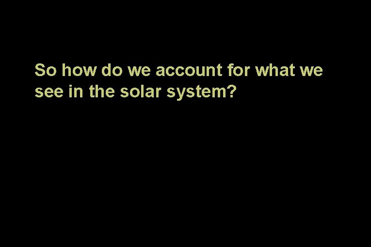 So how do we account for what we see in the solar system? 