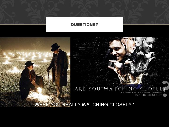 QUESTIONS? WERE YOU REALLY WATCHING CLOSELY? 