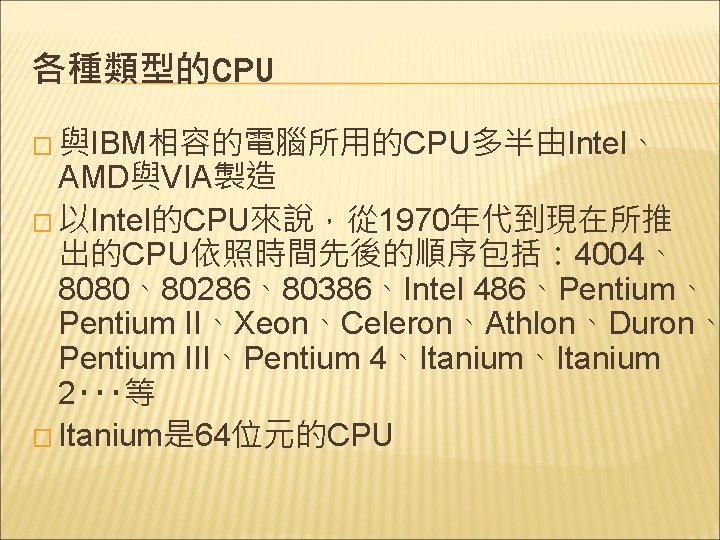 各種類型的CPU � 與IBM相容的電腦所用的CPU多半由Intel、 AMD與VIA製造 � 以Intel的CPU來說，從 1970年代到現在所推 出的CPU依照時間先後的順序包括： 4004、 8080、80286、80386、Intel 486、Pentium、 Pentium II、Xeon、Celeron、Athlon、Duron、 Pentium