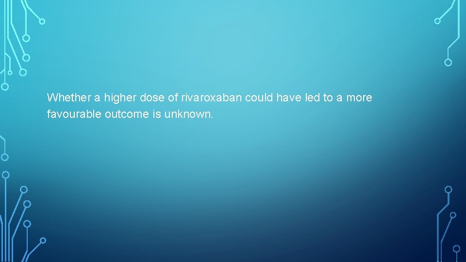Whether a higher dose of rivaroxaban could have led to a more favourable outcome