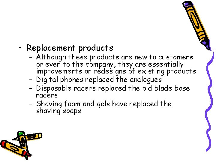  • Replacement products – Although these products are new to customers or even