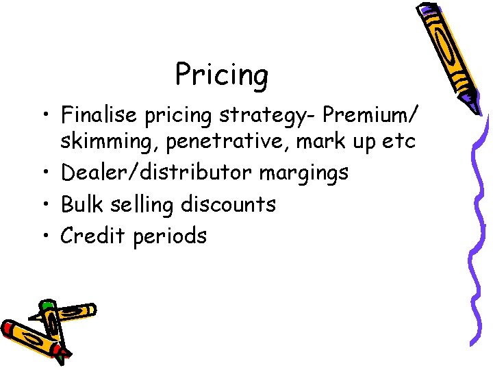 Pricing • Finalise pricing strategy- Premium/ skimming, penetrative, mark up etc • Dealer/distributor margings