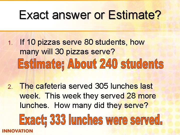 Exact answer or Estimate? 1. If 10 pizzas serve 80 students, how many will