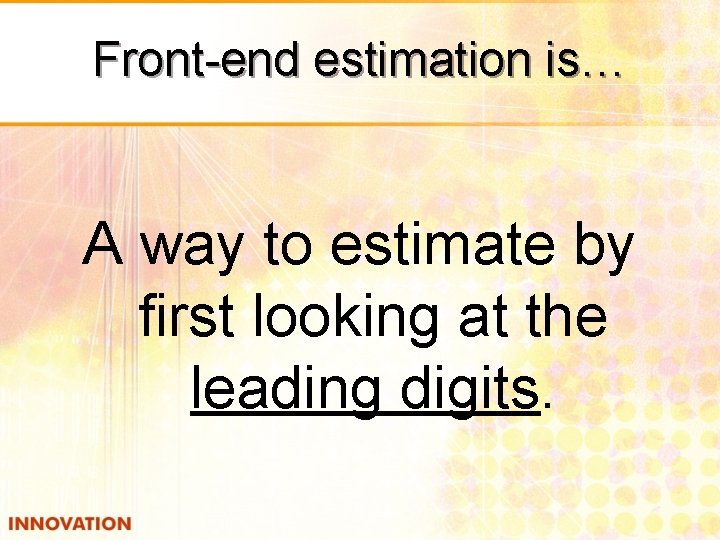 Front-end estimation is… A way to estimate by first looking at the leading digits.